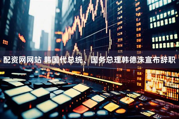 配资网网站 韩国代总统、国务总理韩德洙宣布辞职