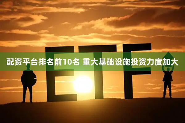 配资平台排名前10名 重大基础设施投资力度加大