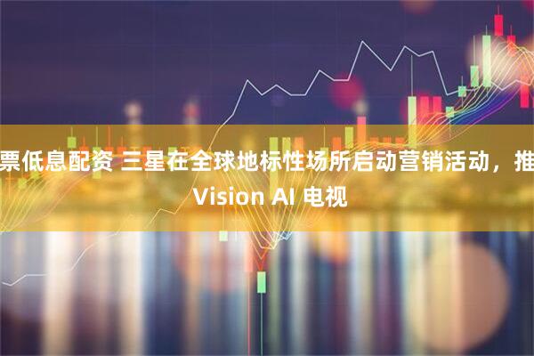 股票低息配资 三星在全球地标性场所启动营销活动，推广 Vision AI 电视
