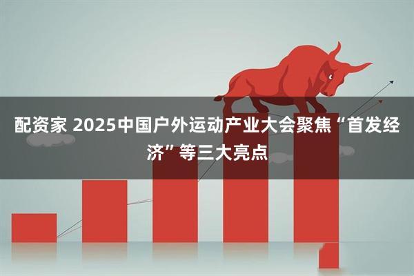 配资家 2025中国户外运动产业大会聚焦“首发经济”等三大亮点