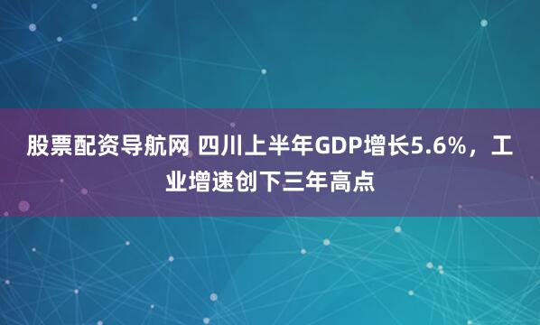 股票配资导航网 四川上半年GDP增长5.6%，工业增速创下三年高点