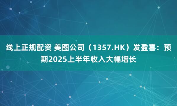 线上正规配资 美图公司（1357.HK）发盈喜：预期2025上半年收入大幅增长