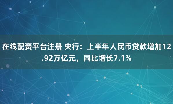 在线配资平台注册 央行：上半年人民币贷款增加12.92万亿元，同比增长7.1%