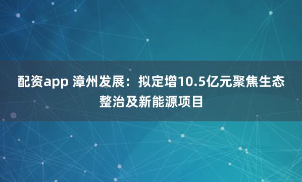 配资app 漳州发展：拟定增10.5亿元聚焦生态整治及新能源项目