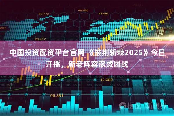 中国投资配资平台官网 《披荆斩棘2025》今日开播，新老阵容滚烫团战