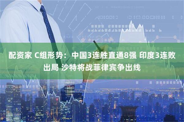 配资家 C组形势：中国3连胜直通8强 印度3连败出局 沙特将战菲律宾争出线