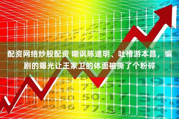 配资网络炒股配资 嘲讽陈道明、吐槽游本昌，编剧的曝光让王家卫的体面被撕了个粉碎