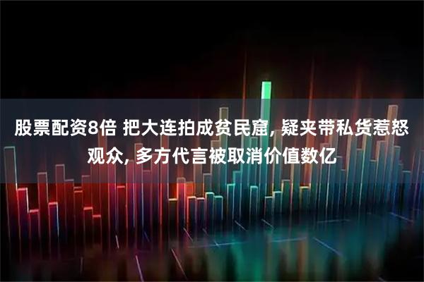 股票配资8倍 把大连拍成贫民窟, 疑夹带私货惹怒观众, 多方代言被取消价值数亿