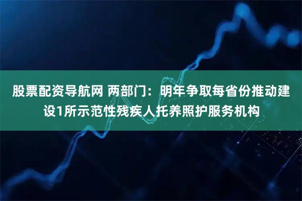 股票配资导航网 两部门：明年争取每省份推动建设1所示范性残疾人托养照护服务机构