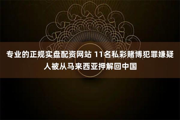 专业的正规实盘配资网站 11名私彩赌博犯罪嫌疑人被从马来西亚押解回中国